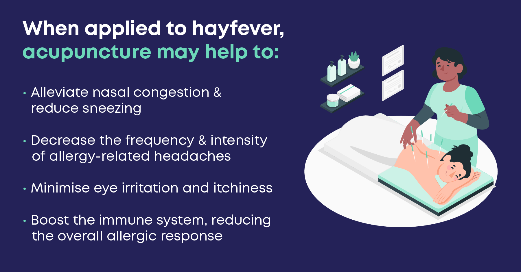 When applied to hayfever, acupuncture may help to:

Alleviate nasal congestion and reduce sneezing
Decrease the frequency and intensity of allergy-related headaches
Minimise eye irritation and itchiness
Boost the immune system, reducing the overall allergic response